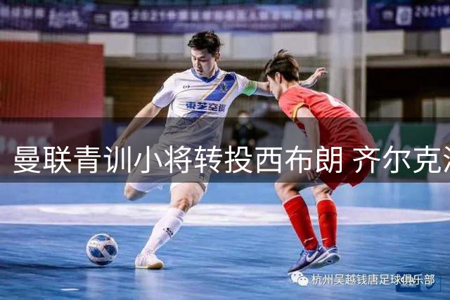 曼联青训小将转投西布朗 齐尔克泽交易突生变数