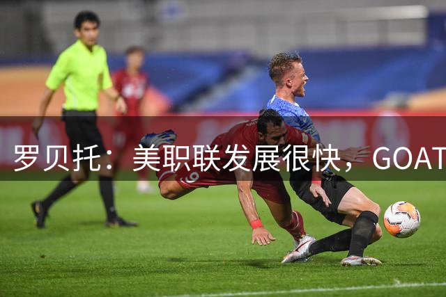 罗贝托：美职联发展很快，GOAT梅西来了后又更多人关注